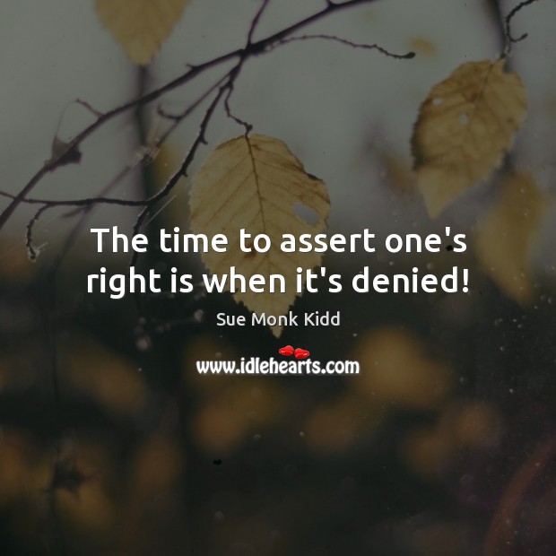 The time to assert one’s right is when it’s denied! Sue Monk Kidd Picture Quote