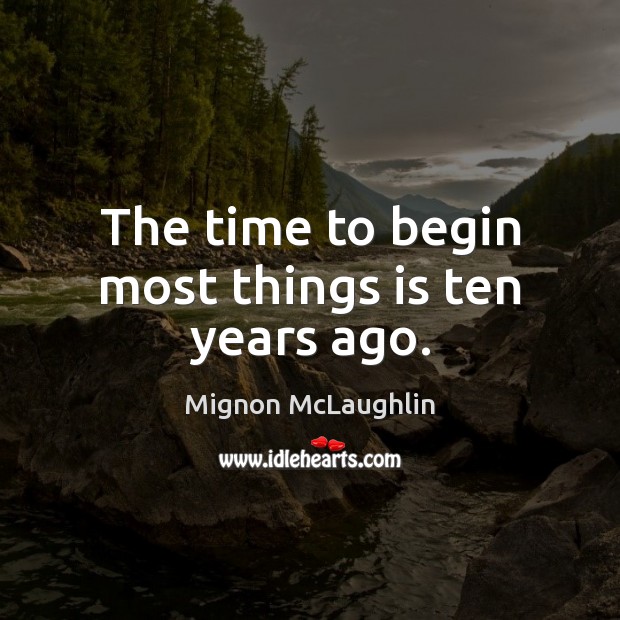 The time to begin most things is ten years ago. Mignon McLaughlin Picture Quote