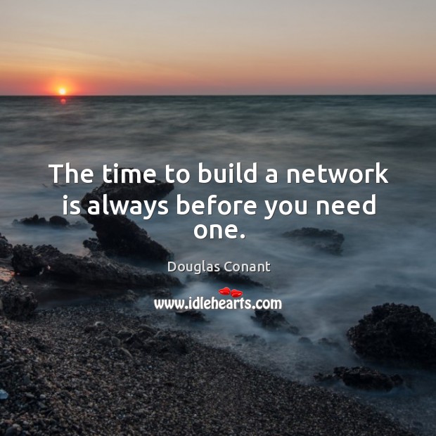 The time to build a network is always before you need one. Douglas Conant Picture Quote