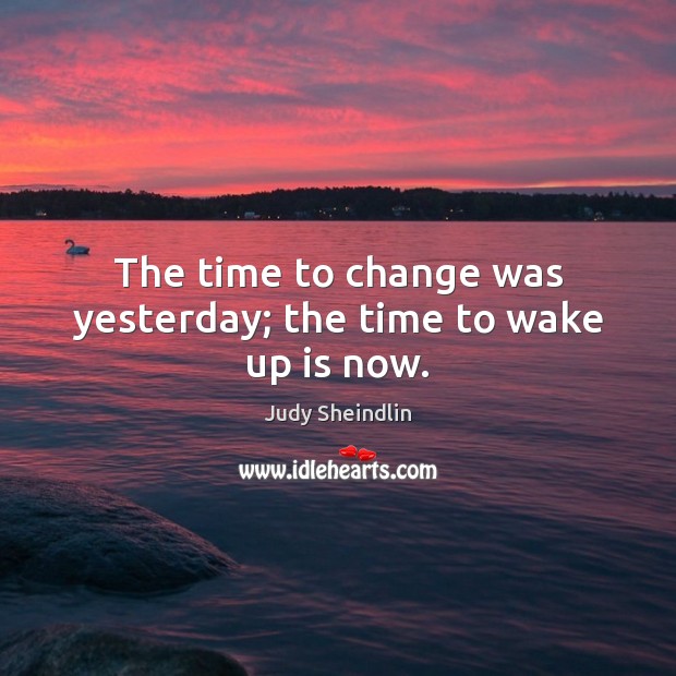 The time to change was yesterday; the time to wake up is now. Judy Sheindlin Picture Quote