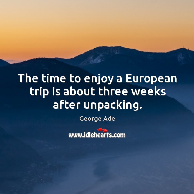 The time to enjoy a european trip is about three weeks after unpacking. George Ade Picture Quote