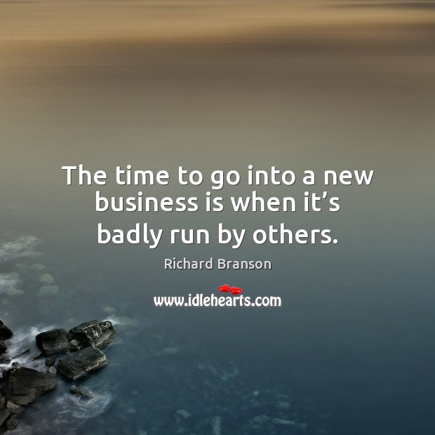 The time to go into a new business is when it’s badly run by others. 