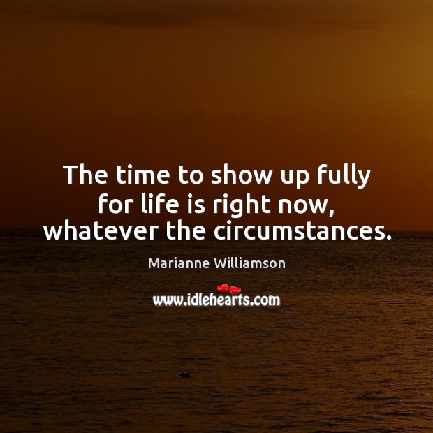 The time to show up fully for life is right now, whatever the circumstances. Marianne Williamson Picture Quote
