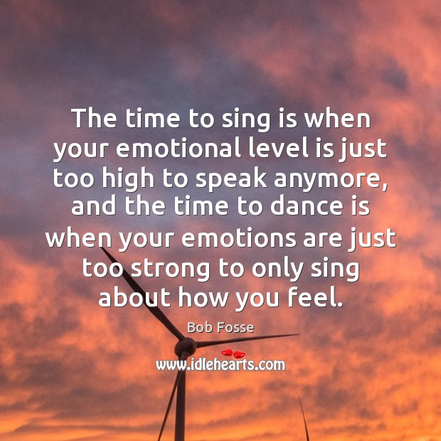 The time to sing is when your emotional level is just too Bob Fosse Picture Quote