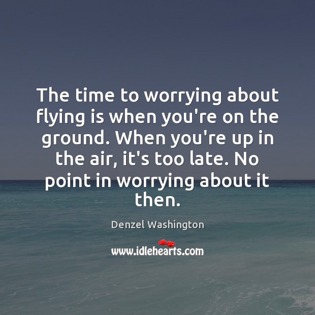 The time to worrying about flying is when you’re on the ground. Denzel Washington Picture Quote