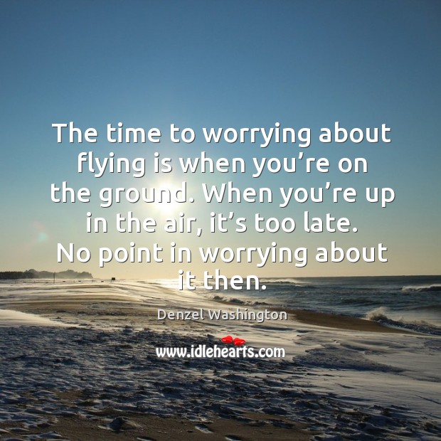 The time to worrying about flying is when you’re on the ground. Denzel Washington Picture Quote