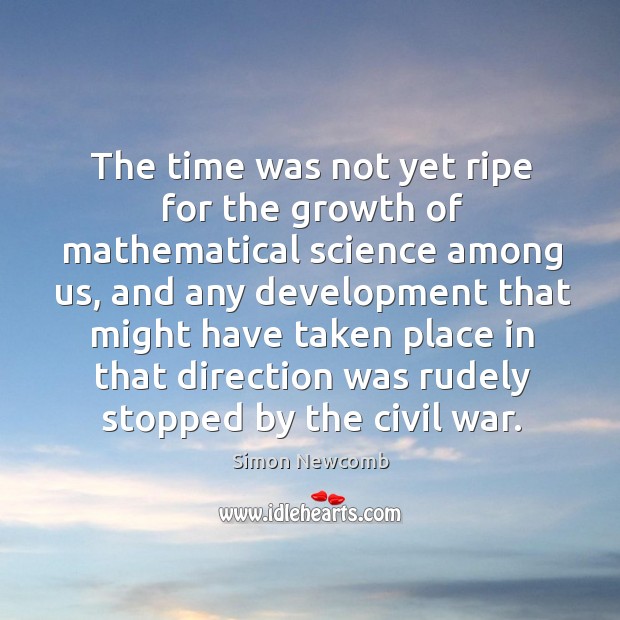 The time was not yet ripe for the growth of mathematical science among us Simon Newcomb Picture Quote
