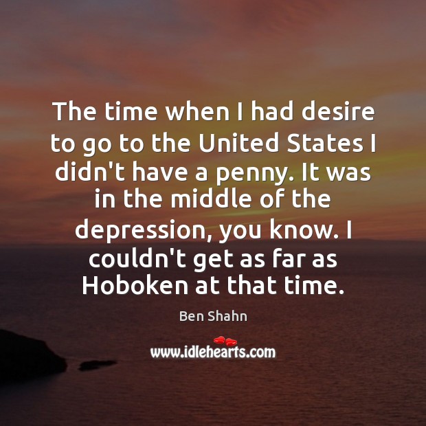 The time when I had desire to go to the United States Ben Shahn Picture Quote
