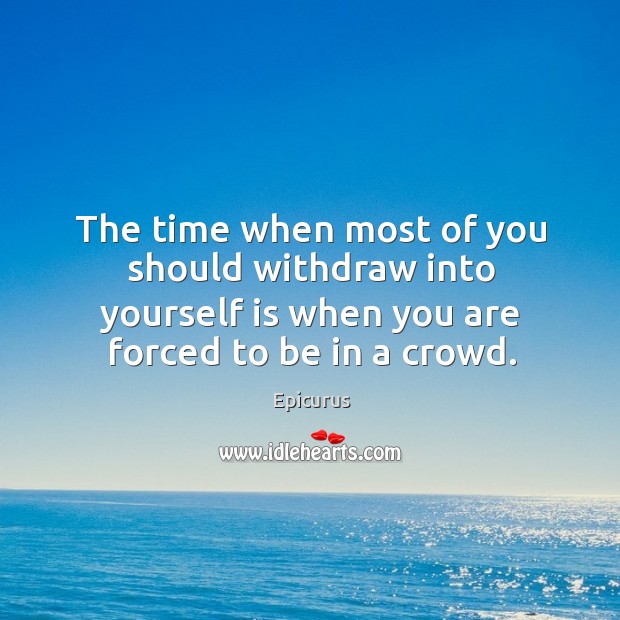 The time when most of you should withdraw into yourself is when you are forced to be in a crowd. Epicurus Picture Quote