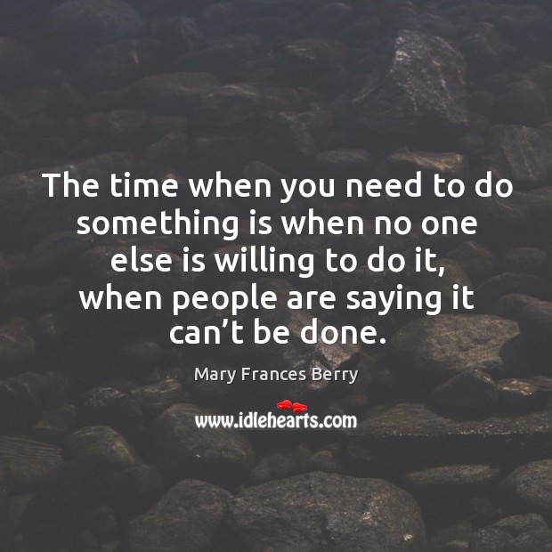 The time when you need to do something is when no one else is willing to do it Mary Frances Berry Picture Quote