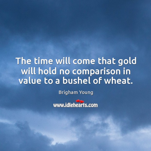 The time will come that gold will hold no comparison in value to a bushel of wheat. Brigham Young Picture Quote