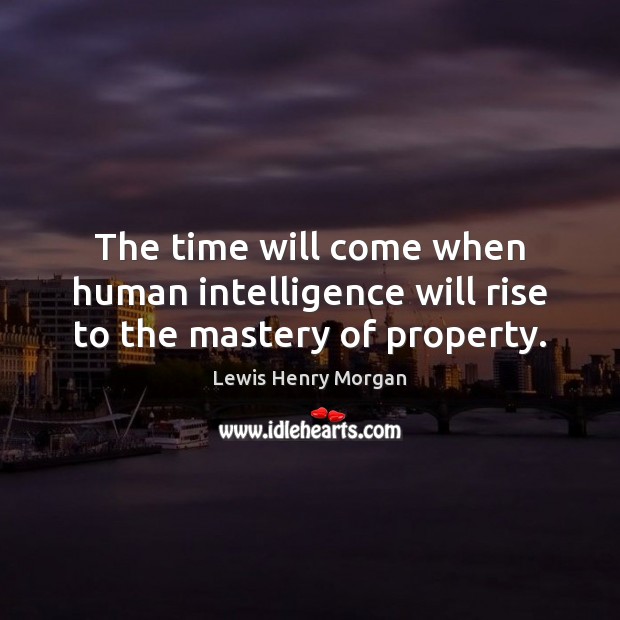 The time will come when human intelligence will rise to the mastery of property. Lewis Henry Morgan Picture Quote