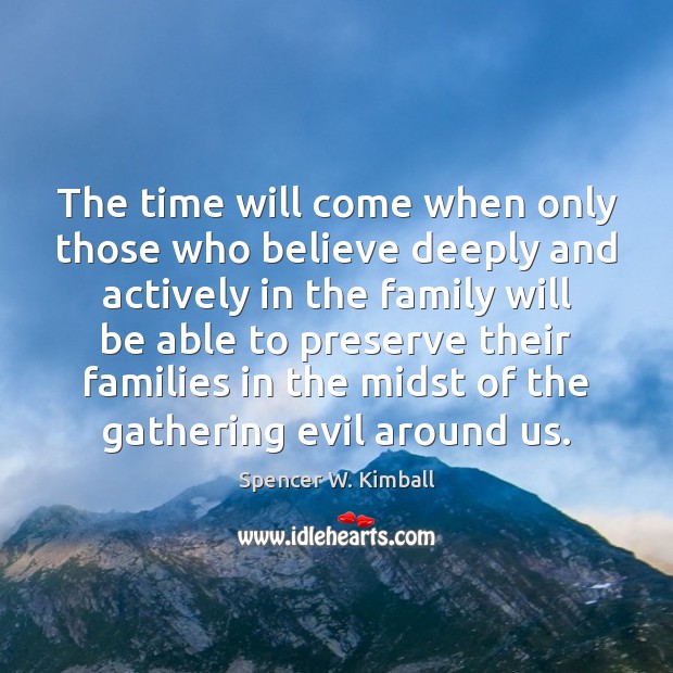 The time will come when only those who believe deeply and actively Spencer W. Kimball Picture Quote