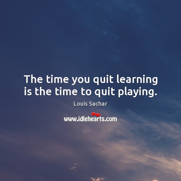 The time you quit learning is the time to quit playing. Louis Sachar Picture Quote
