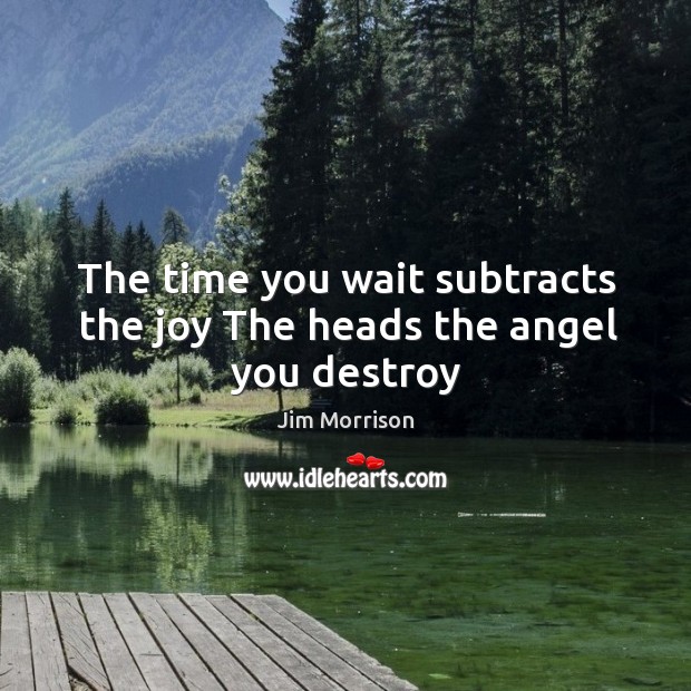 The time you wait subtracts the joy The heads the angel you destroy Jim Morrison Picture Quote
