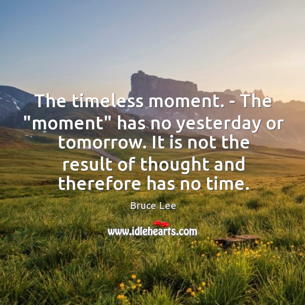 The timeless moment. – The “moment” has no yesterday or tomorrow. It Bruce Lee Picture Quote