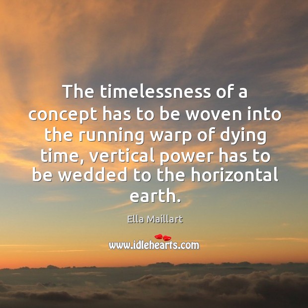 The timelessness of a concept has to be woven into the running warp of dying time Ella Maillart Picture Quote