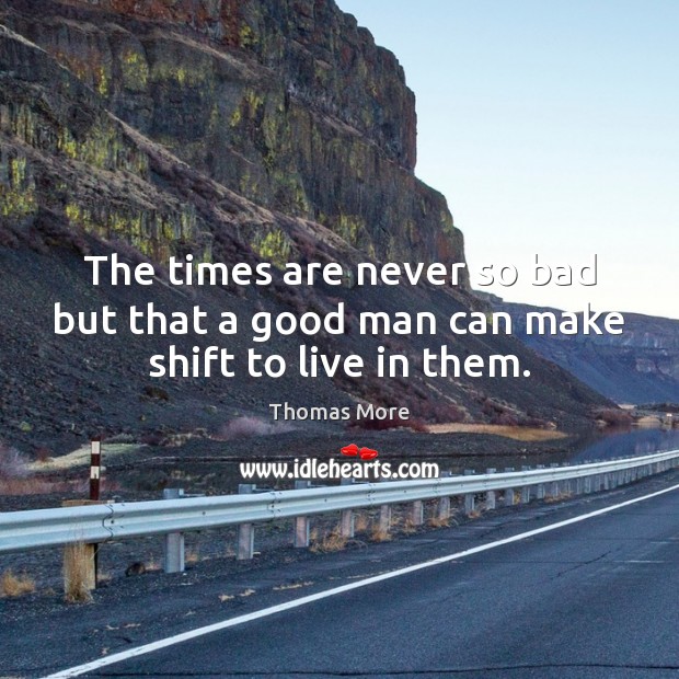 The times are never so bad but that a good man can make shift to live in them. Image