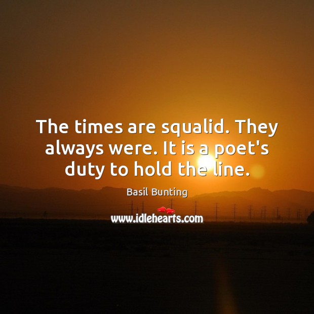 The times are squalid. They always were. It is a poet’s duty to hold the line. Image