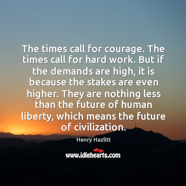 The times call for courage. The times call for hard work. But Henry Hazlitt Picture Quote