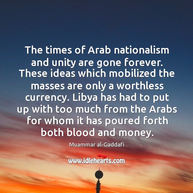 The times of Arab nationalism and unity are gone forever. These ideas Muammar al-Gaddafi Picture Quote