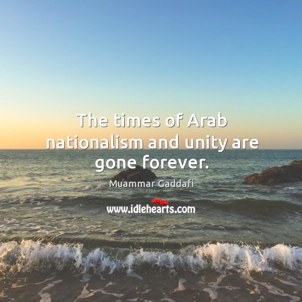 The times of arab nationalism and unity are gone forever. Muammar Gaddafi Picture Quote