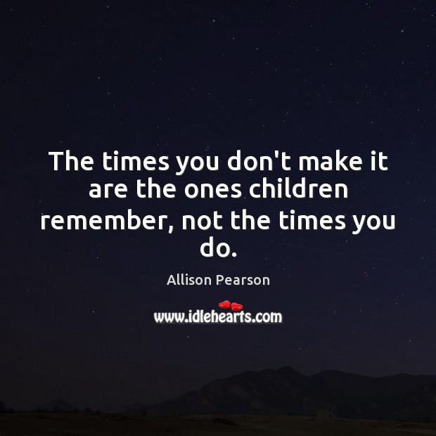 The times you don’t make it are the ones children remember, not the times you do. Image