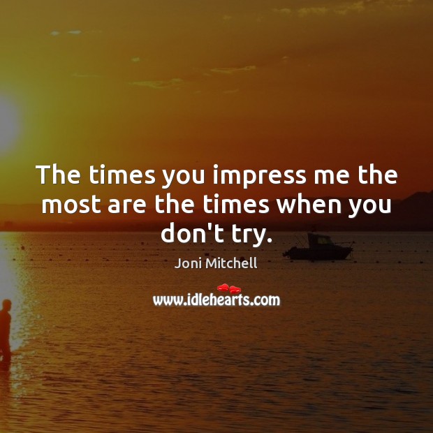 The times you impress me the most are the times when you don’t try. Image