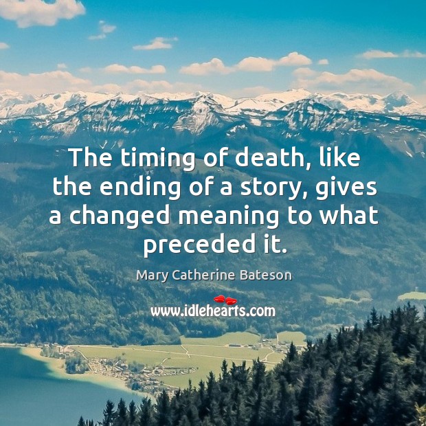 The timing of death, like the ending of a story, gives a changed meaning to what preceded it. Mary Catherine Bateson Picture Quote