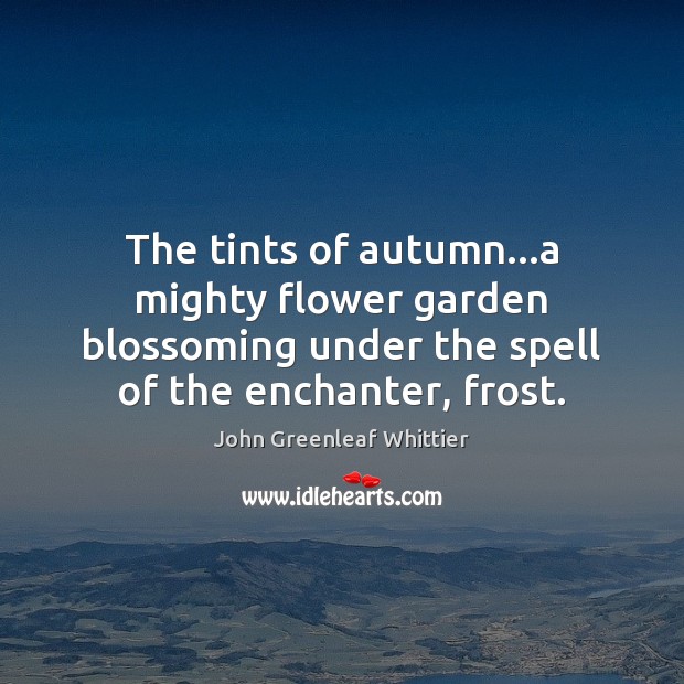 The tints of autumn…a mighty flower garden blossoming under the spell John Greenleaf Whittier Picture Quote