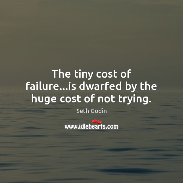 The tiny cost of failure…is dwarfed by the huge cost of not trying. Seth Godin Picture Quote