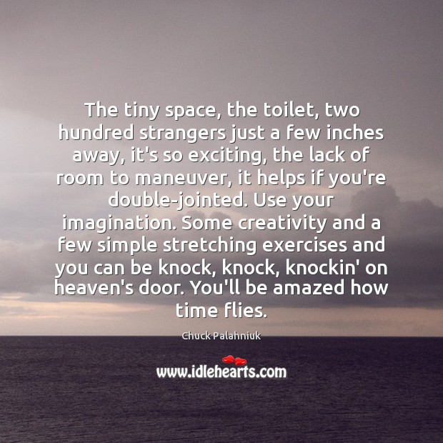 The tiny space, the toilet, two hundred strangers just a few inches Chuck Palahniuk Picture Quote