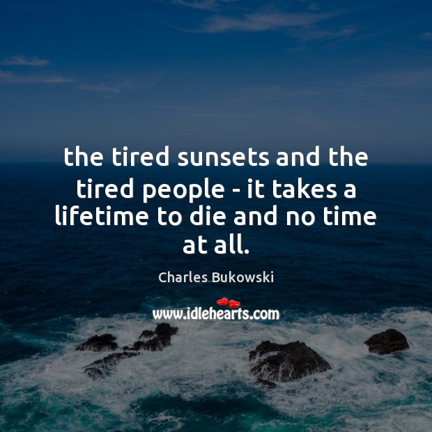 The tired sunsets and the tired people – it takes a lifetime to die and no time at all. Charles Bukowski Picture Quote