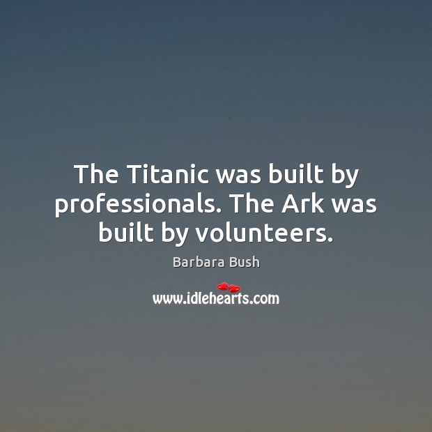 The Titanic was built by professionals. The Ark was built by volunteers. Barbara Bush Picture Quote