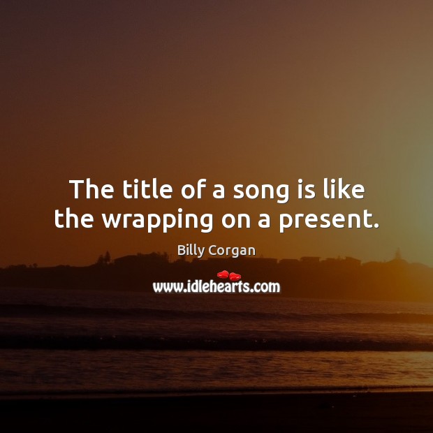 The title of a song is like the wrapping on a present. Billy Corgan Picture Quote