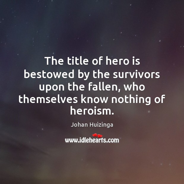 The title of hero is bestowed by the survivors upon the fallen, Johan Huizinga Picture Quote