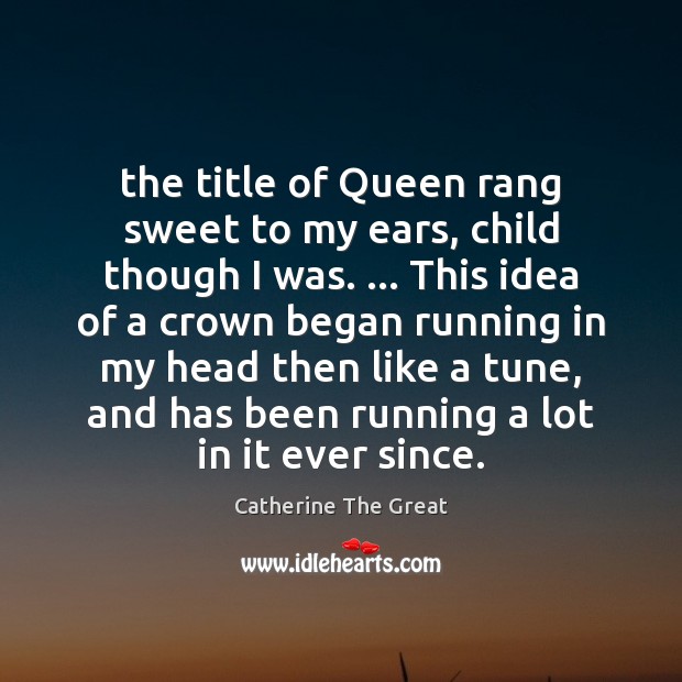 The title of Queen rang sweet to my ears, child though I Catherine The Great Picture Quote