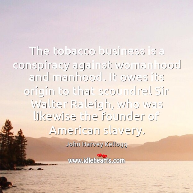 The tobacco business is a conspiracy against womanhood and manhood. It owes John Harvey Kellogg Picture Quote