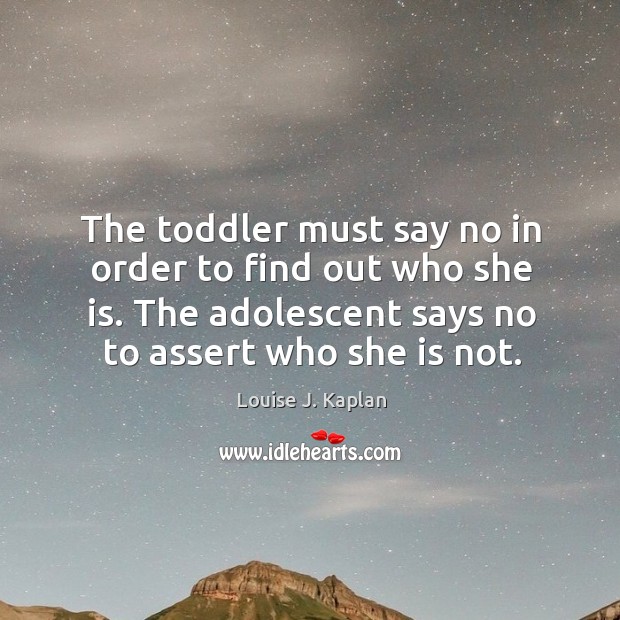 The toddler must say no in order to find out who she is. The adolescent says no to assert who she is not. Louise J. Kaplan Picture Quote