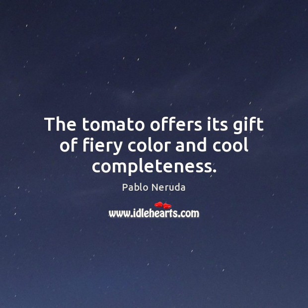 The tomato offers its gift of fiery color and cool completeness. Pablo Neruda Picture Quote
