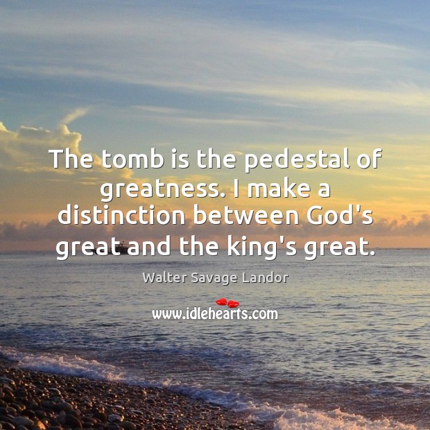 The tomb is the pedestal of greatness. I make a distinction between Walter Savage Landor Picture Quote