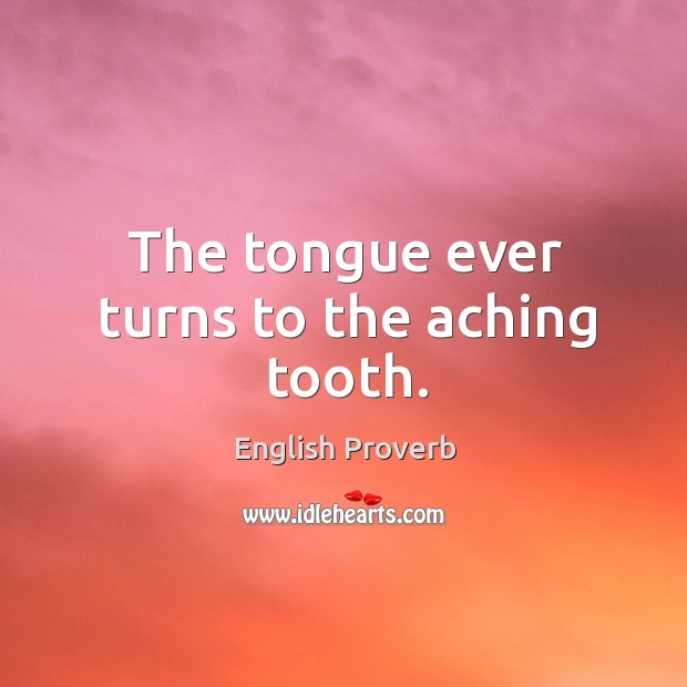 The tongue ever turns to the aching tooth. Image