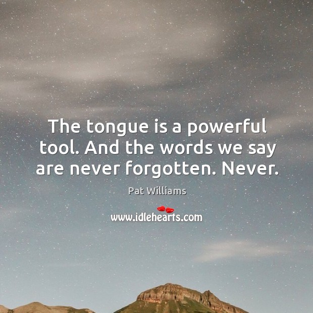 The tongue is a powerful tool. And the words we say are never forgotten. Never. Pat Williams Picture Quote