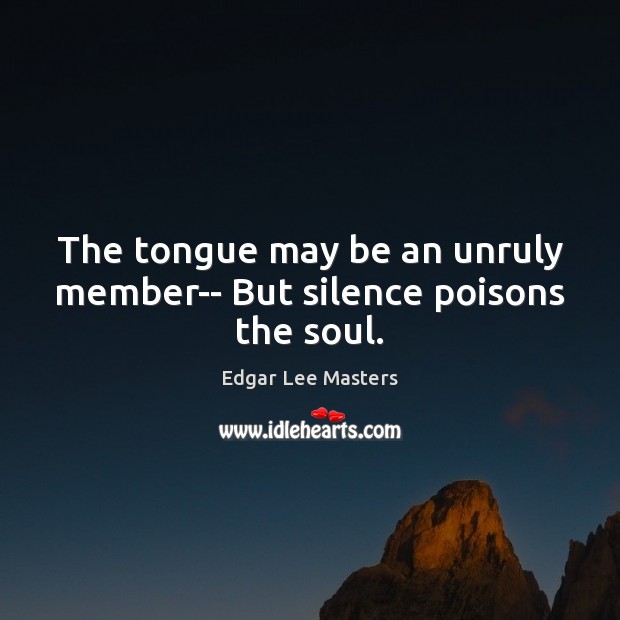 The tongue may be an unruly member– But silence poisons the soul. Edgar Lee Masters Picture Quote