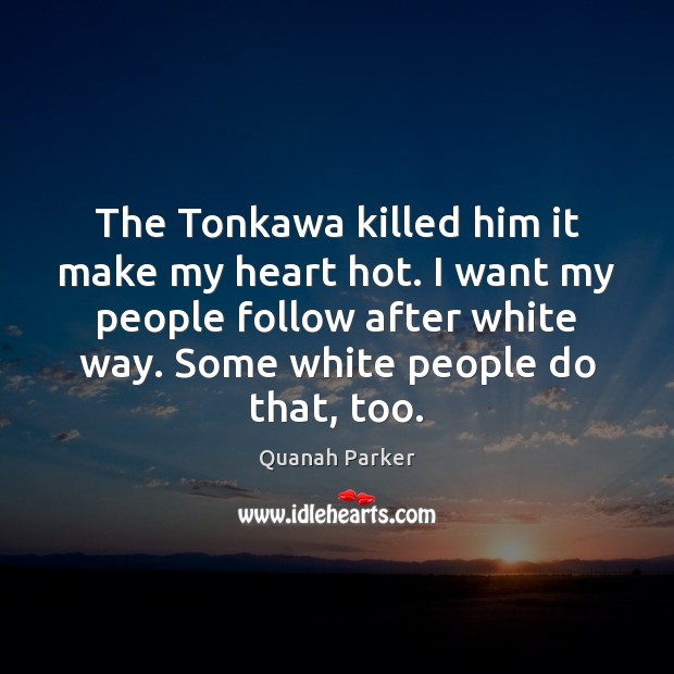 The Tonkawa killed him it make my heart hot. I want my Image