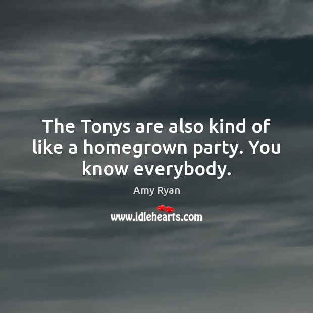 The Tonys are also kind of like a homegrown party. You know everybody. Amy Ryan Picture Quote