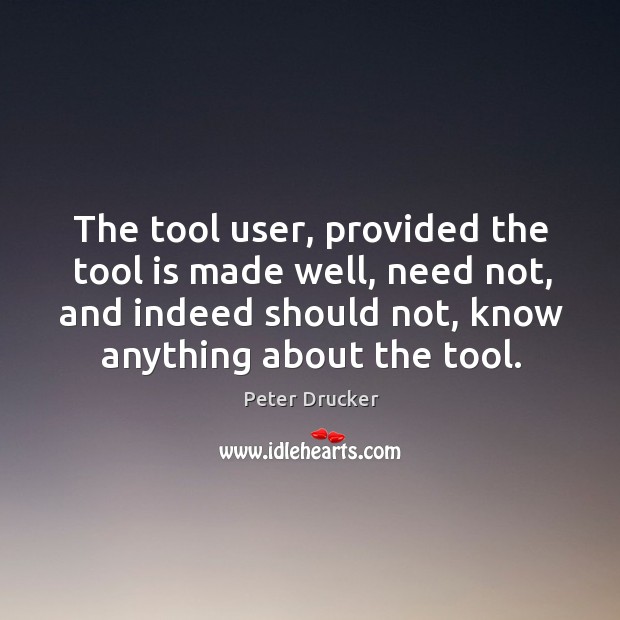 The tool user, provided the tool is made well, need not, and Peter Drucker Picture Quote
