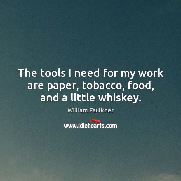 The tools I need for my work are paper, tobacco, food, and a little whiskey. William Faulkner Picture Quote