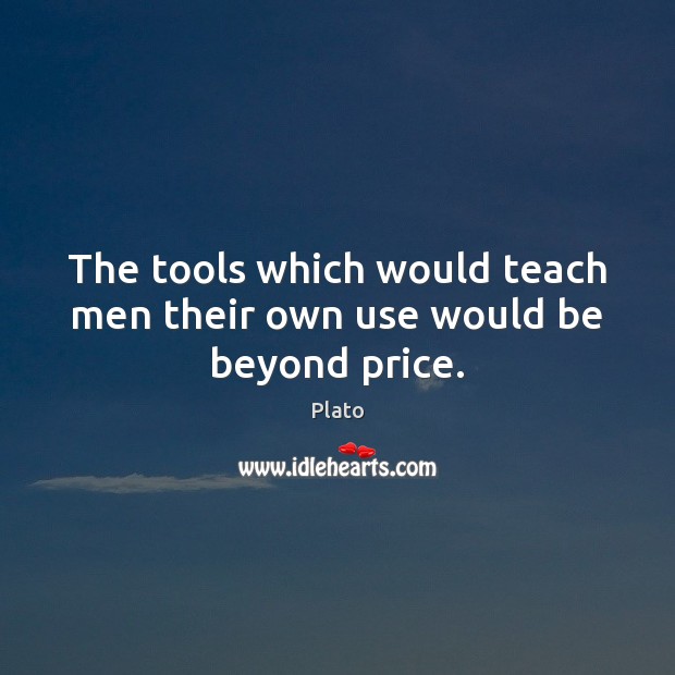 The tools which would teach men their own use would be beyond price. Plato Picture Quote
