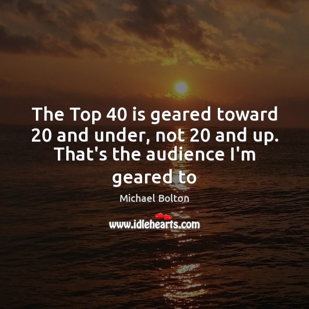 The Top 40 is geared toward 20 and under, not 20 and up. That’s the audience I’m geared to Michael Bolton Picture Quote